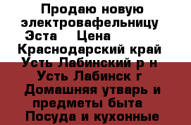 Продаю новую электровафельницу “Эста“ › Цена ­ 2 500 - Краснодарский край, Усть-Лабинский р-н, Усть-Лабинск г. Домашняя утварь и предметы быта » Посуда и кухонные принадлежности   